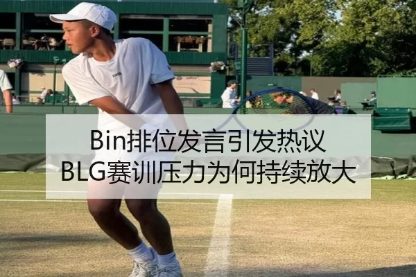 Bin排位发言引发热议 BLG赛训压力为何持续放大