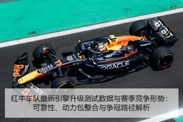 红牛车队最新引擎升级测试数据与赛季竞争形势：可靠性、动力包整合与争冠路径解析