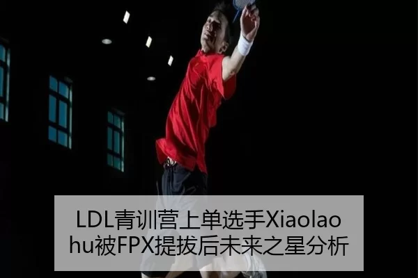 LDL青训营上单选手Xiaolaohu被FPX提拔后未来之星分析